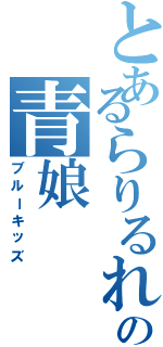 とあるらりるれろの青娘（ブルーキッズ）