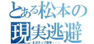 とある松本の現実逃避（ネガティブ思考・・・）