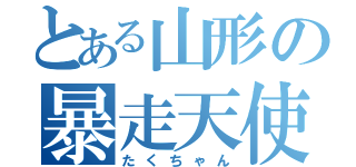 とある山形の暴走天使（たくちゃん）