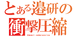 とある邉研の衝撃圧縮（Ｉｍｐａｃｔ ｃｏｍｐｒｅｓｓｉｖｅ）