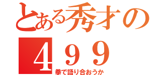 とある秀才の４９９（拳で語り合おうか）