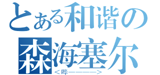 とある和谐の森海塞尔（＜哔————＞）