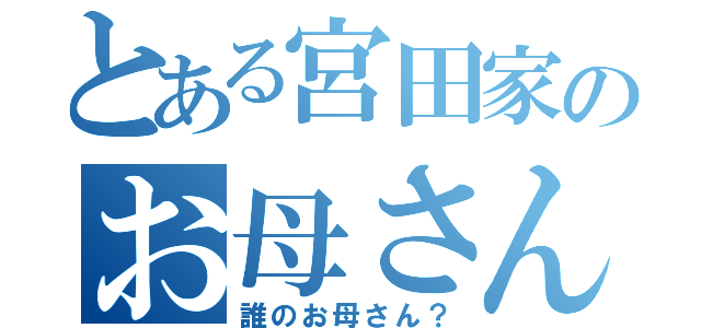 とある宮田家のお母さん（誰のお母さん？）