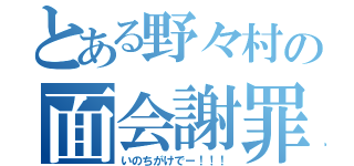 とある野々村の面会謝罪（いのちがけでー！！！）