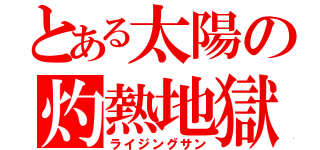 とある太陽の灼熱地獄（ライジングサン）