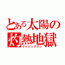 とある太陽の灼熱地獄（ライジングサン）