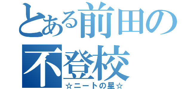 とある前田の不登校（☆ニートの星☆）