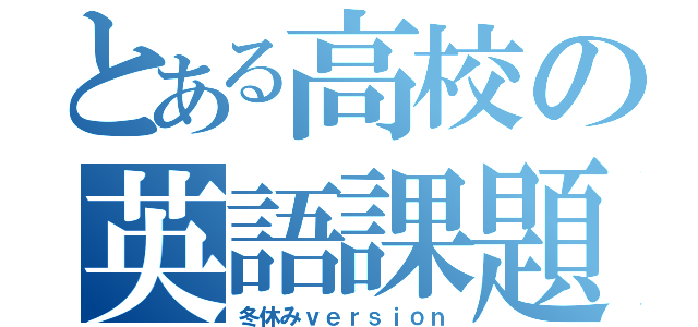 とある高校の英語課題（冬休みｖｅｒｓｉｏｎ）