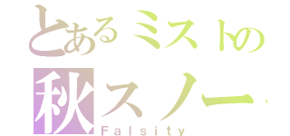 とあるミストの秋スノー（Ｆａｌｓｉｔｙ）