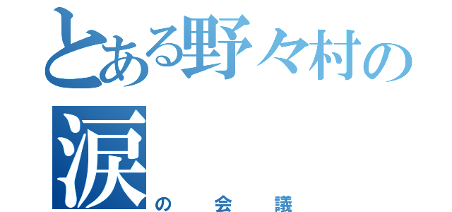 とある野々村の涙（の会議）