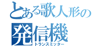 とある歌人形の発信機（トランスミッター）