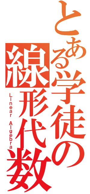 とある学徒の線形代数（Ｌｉｎｅａｒ Ａｌｇｅｂｒａ）