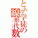 とある学徒の線形代数（Ｌｉｎｅａｒ Ａｌｇｅｂｒａ）