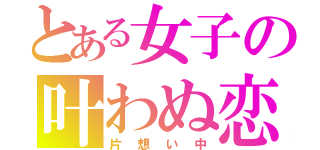 とある女子の叶わぬ恋（片想い中）