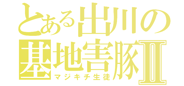 とある出川の基地害豚Ⅱ（マジキチ生徒）