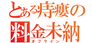 とある痔瘻の料金未納（オフライン）