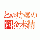 とある痔瘻の料金未納（オフライン）