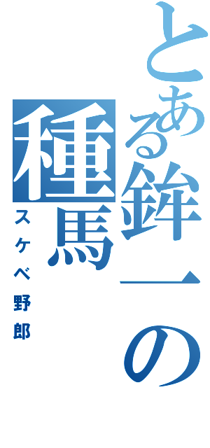 とある鉾一の種馬（スケベ野郎）