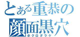 とある重恭の顔面黒穴（ホクロダラケ）