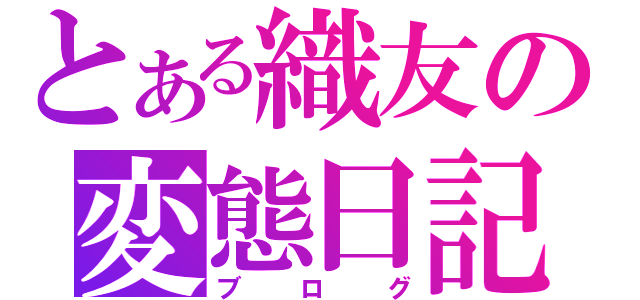 とある織友の変態日記（ブログ）