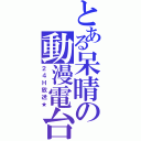 とある呆晴の動漫電台（２４Ｈ放送★）