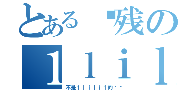 とある脑残の１ｌｉｌｉ１（不是１ｌｉｌｉ１的请滚）