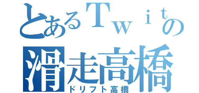 とあるＴｗｉｔｔｅｒの滑走高橋（ドリフト高橋）