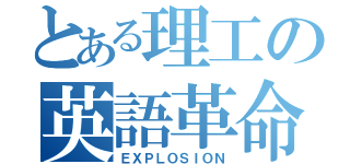 とある理工の英語革命（ＥＸＰＬＯＳＩＯＮ）