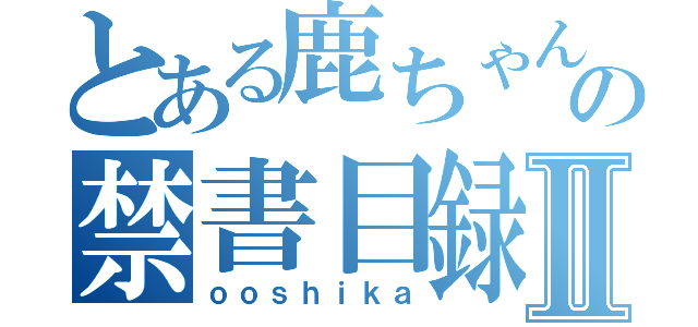 とある鹿ちゃんの禁書目録Ⅱ（ｏｏｓｈｉｋａ）