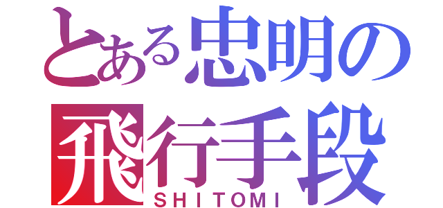 とある忠明の飛行手段（ＳＨＩＴＯＭＩ）