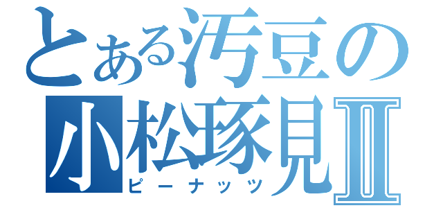 とある汚豆の小松琢見Ⅱ（ピーナッツ）