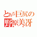 とある巨尻の野原美冴（薛骅紜）