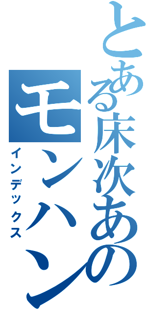 とある床次あのモンハン（インデックス）