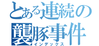 とある連続の襲豚事件（インデックス）