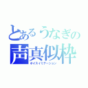 とあるうなぎの声真似枠（ボイスイミテーション）