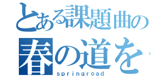 とある課題曲の春の道を歩こう（ｓｐｒｉｎｇｒｏａｄ）