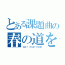 とある課題曲の春の道を歩こう（ｓｐｒｉｎｇｒｏａｄ）