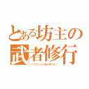 とある坊主の武者修行（いつになったら髪が伸びる？）