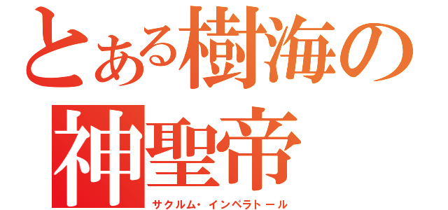 とある樹海の神聖帝（サクルム・インペラトール）