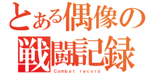 とある偶像の戦闘記録（Ｃｏｍｂａｔ ｒｅｃｏｒｄ）