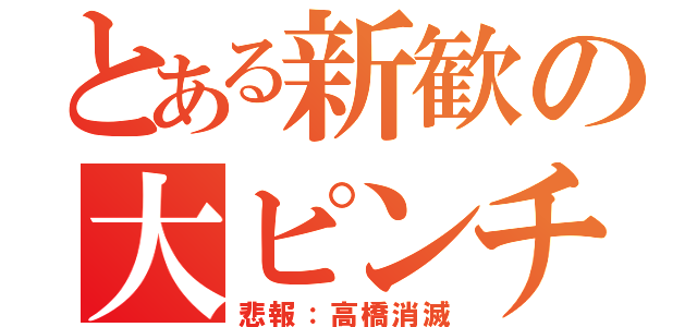 とある新歓の大ピンチ（悲報：高橋消滅）