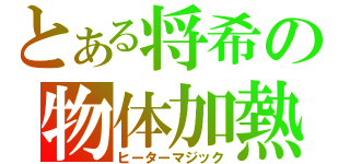 とある将希の物体加熱（ヒーターマジック）