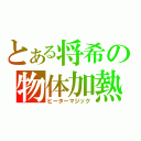 とある将希の物体加熱（ヒーターマジック）