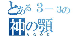 とある３－３の神の顎（ＡＧＯＤ）