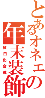 とあるオネェの年末装飾（紅白化合戦）