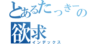 とあるたっきーの欲求（インデックス）