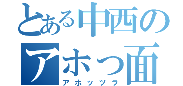 とある中西のアホっ面（アホッツラ）