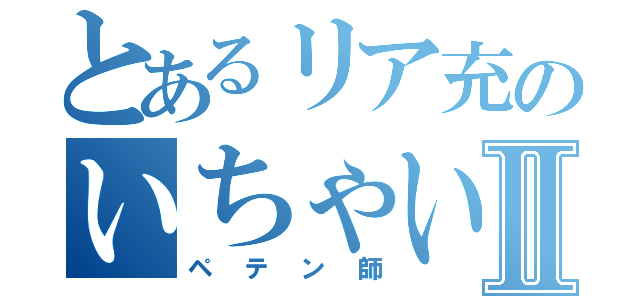 とあるリア充のいちゃいちゃⅡ（ペテン師）