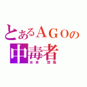 とあるＡＧＯの中毒者（水本　悠馬）