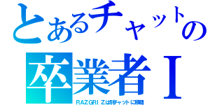 とあるチャットの卒業者Ⅰ（ＲＡＺＧＲＩＺは別チャットに移籍）